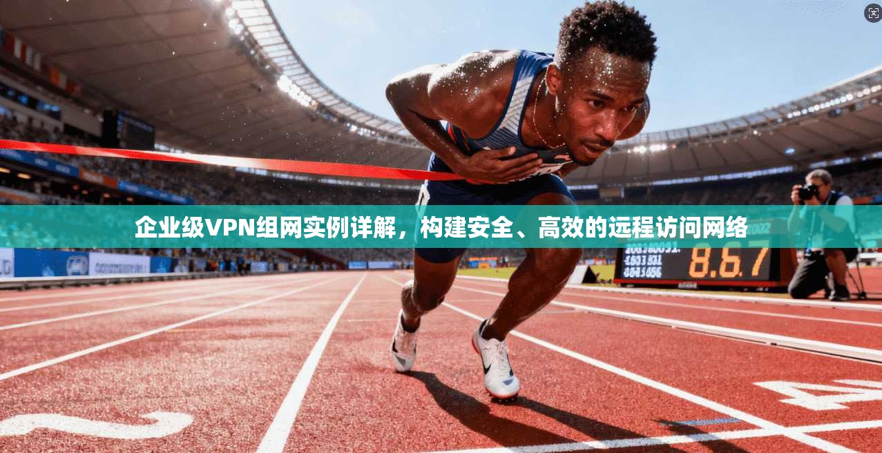 企业级VPN组网实例详解，构建安全、高效的远程访问网络  第1张