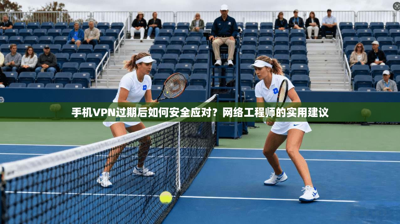 手机VPN过期后如何安全应对？网络工程师的实用建议  第1张