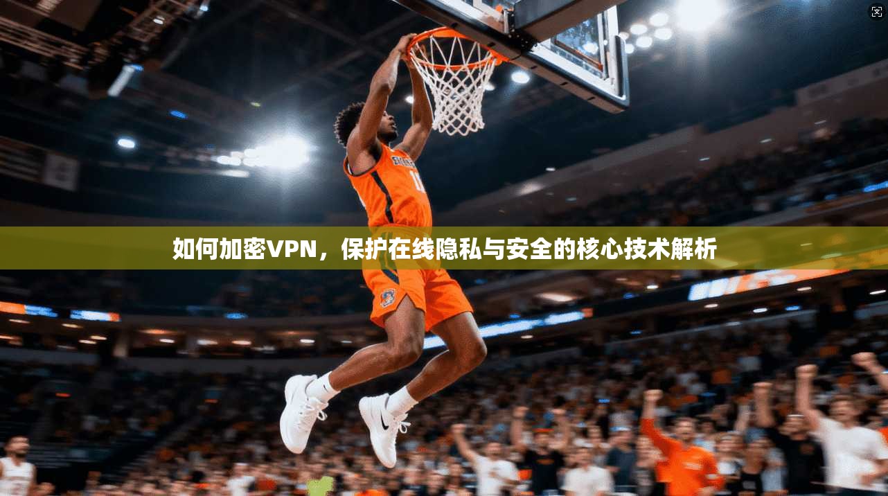如何加密VPN，保护在线隐私与安全的核心技术解析  第1张