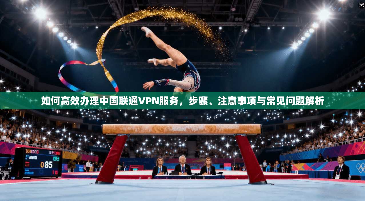 如何高效办理中国联通VPN服务，步骤、注意事项与常见问题解析  第1张