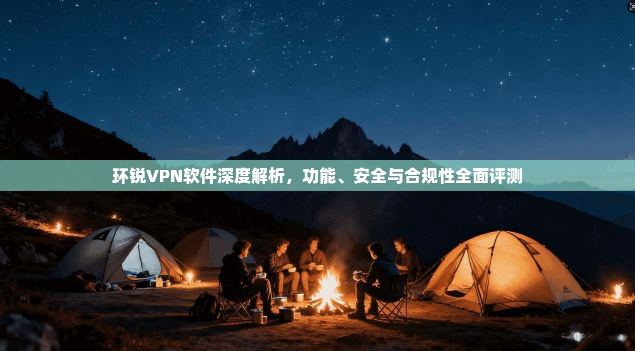 环锐VPN软件深度解析，功能、安全与合规性全面评测  第1张