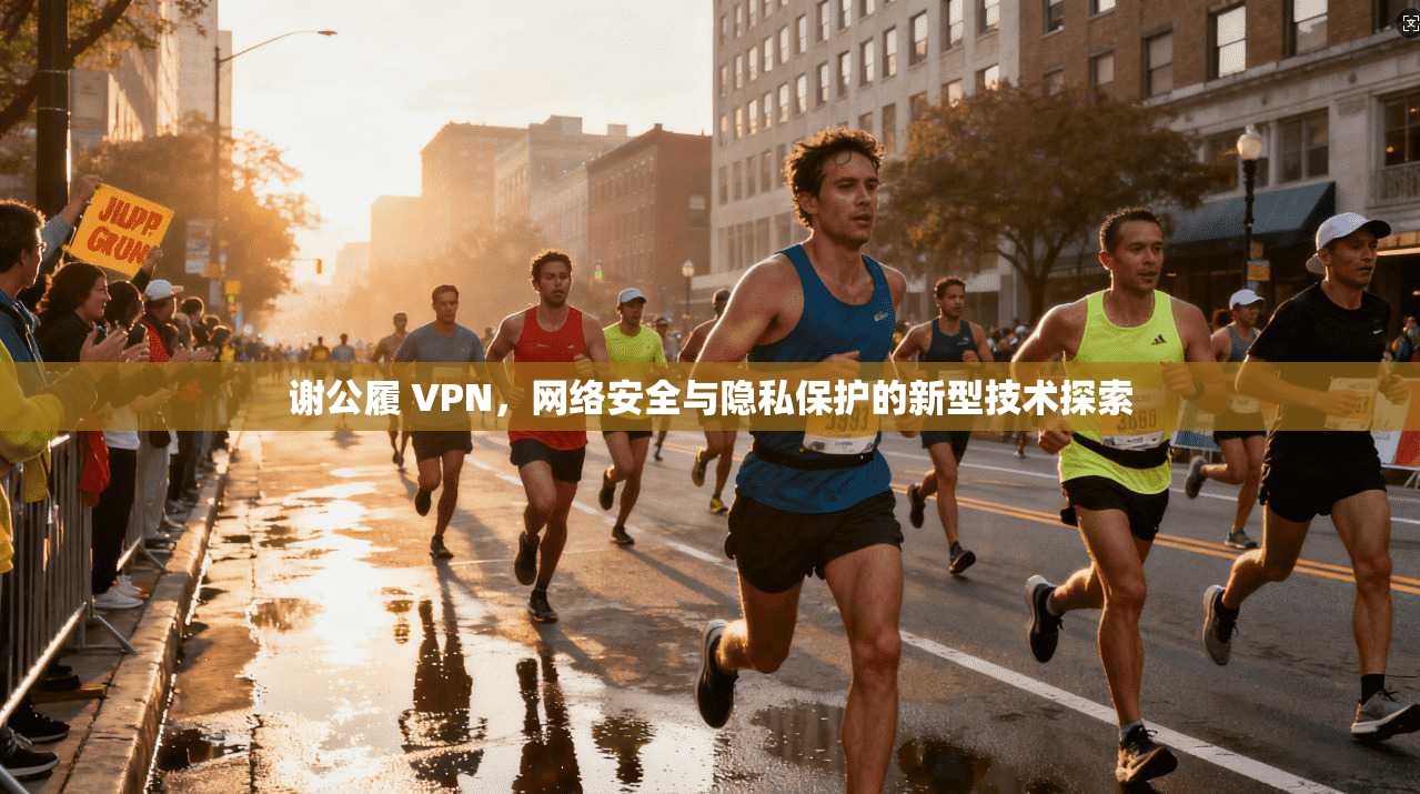 谢公履 VPN，网络安全与隐私保护的新型技术探索  第1张