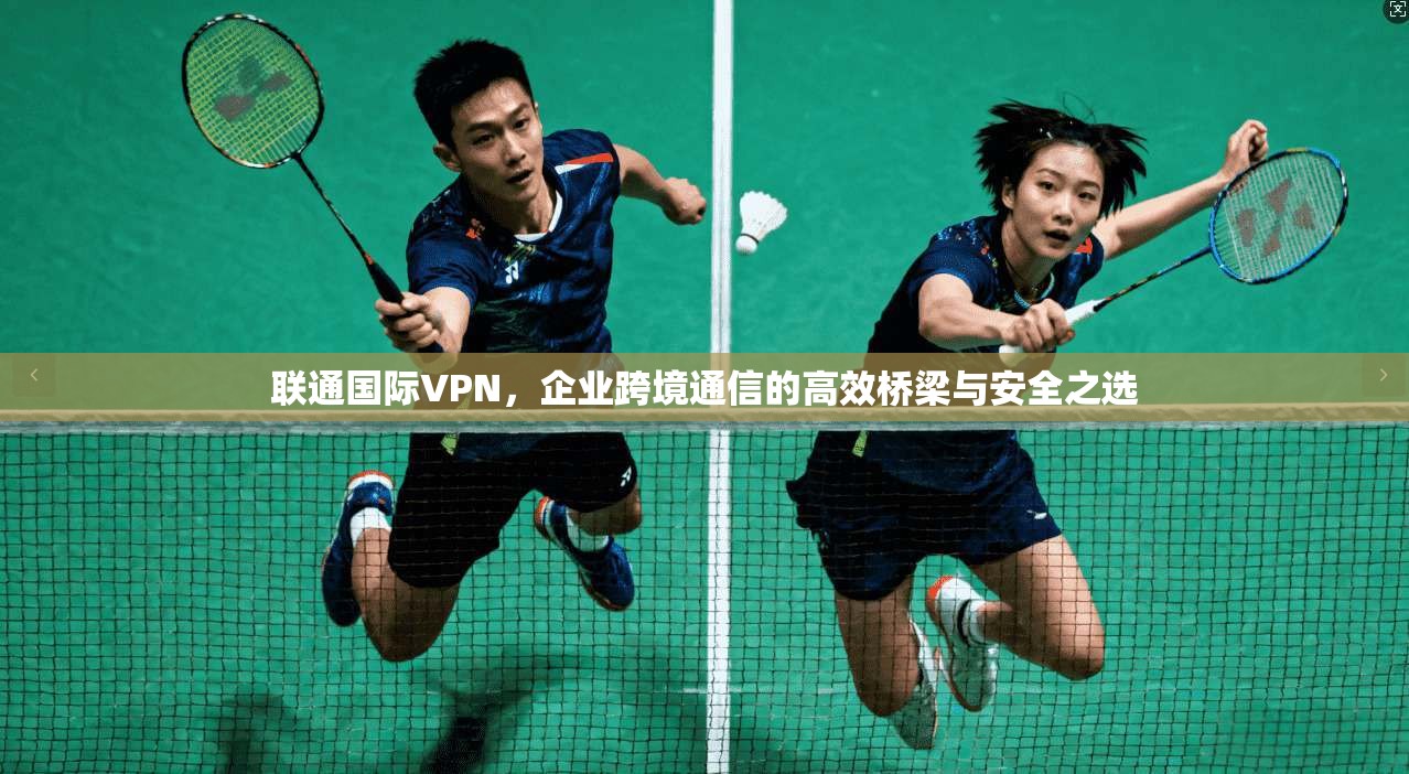 联通国际VPN，企业跨境通信的高效桥梁与安全之选  第1张