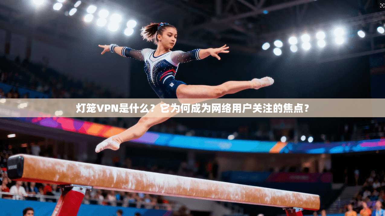 灯笼VPN是什么？它为何成为网络用户关注的焦点？  第1张