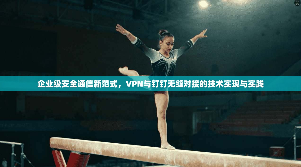 企业级安全通信新范式，VPN与钉钉无缝对接的技术实现与实践  第1张