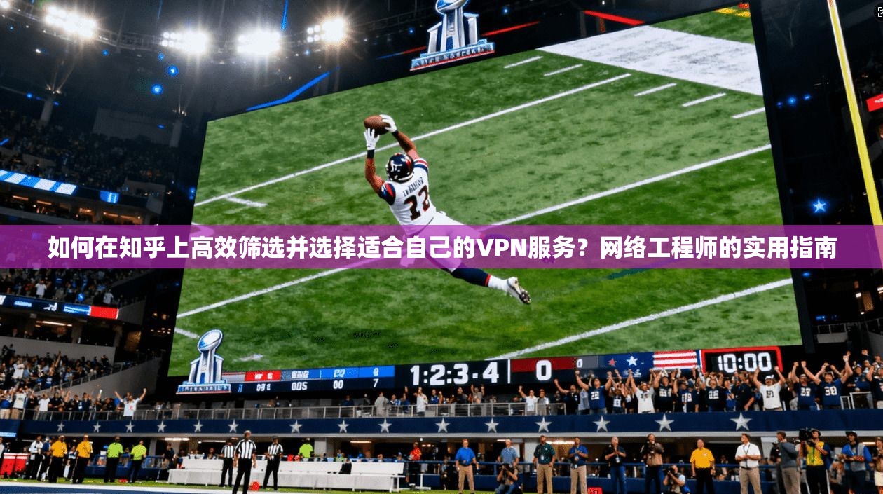 如何在知乎上高效筛选并选择适合自己的VPN服务？网络工程师的实用指南  第1张