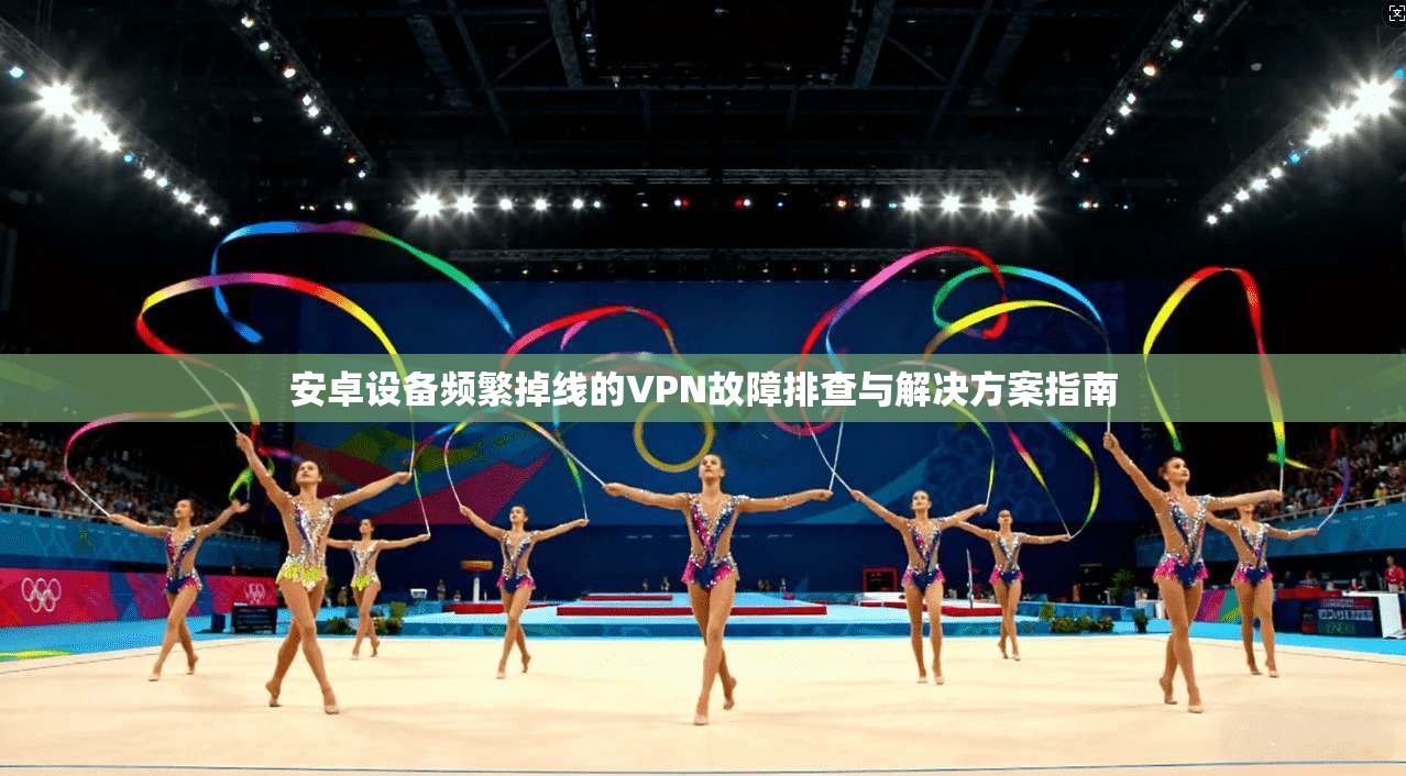 安卓设备频繁掉线的VPN故障排查与解决方案指南  第1张