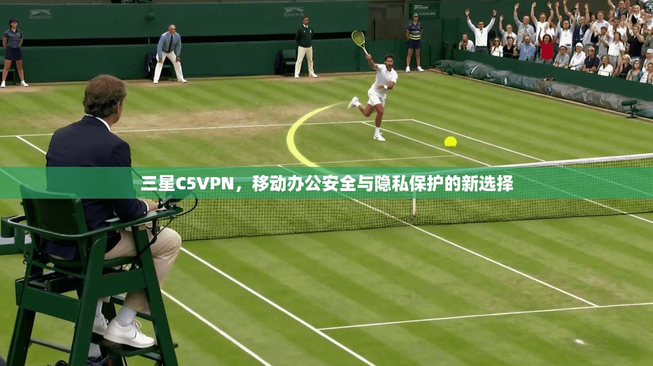 三星C5VPN，移动办公安全与隐私保护的新选择  第1张