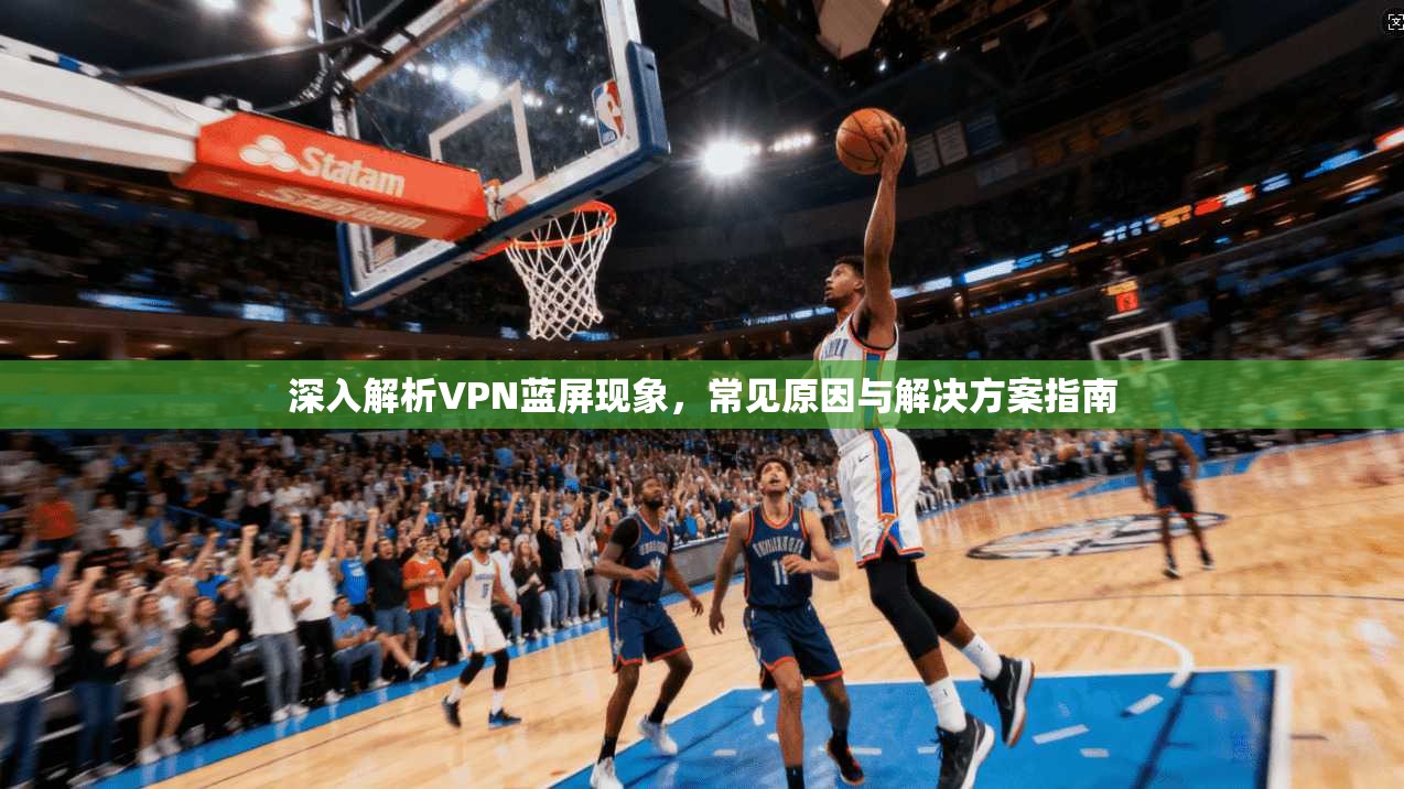 深入解析VPN蓝屏现象，常见原因与解决方案指南