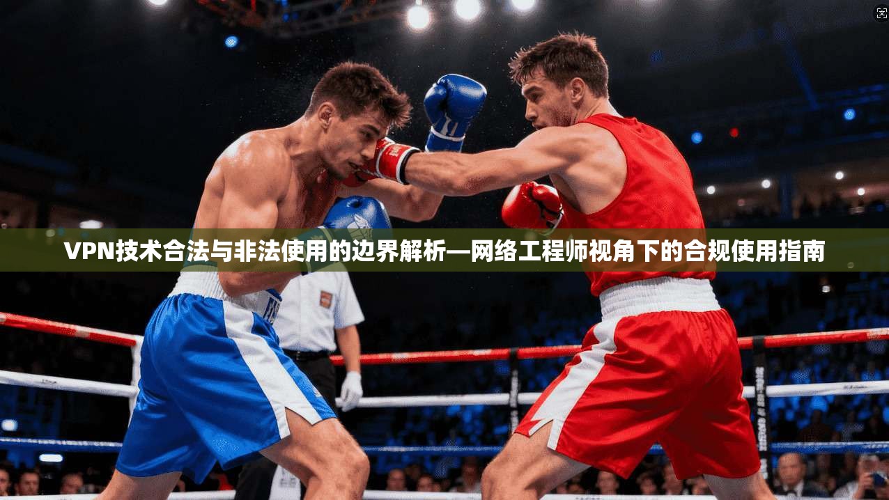 VPN技术合法与非法使用的边界解析—网络工程师视角下的合规使用指南
