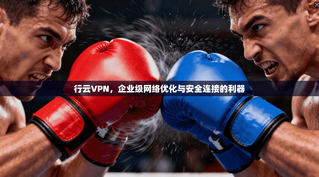 行云VPN，企业级网络优化与安全连接的利器