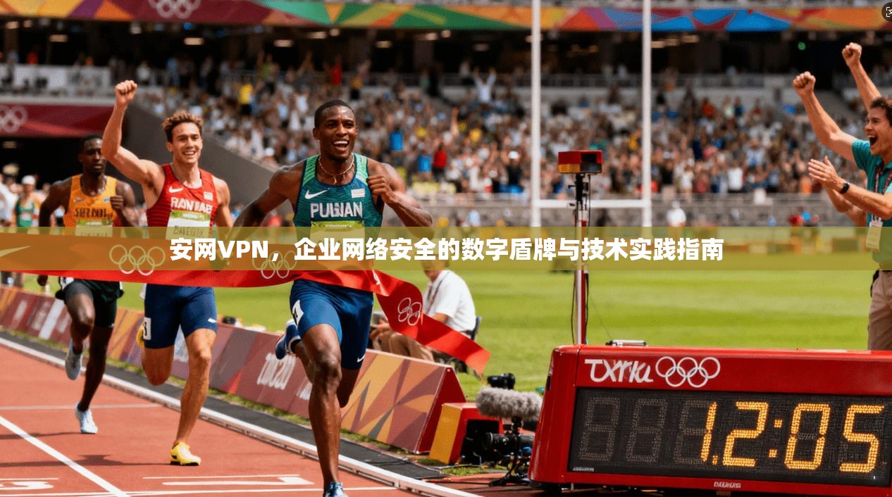 安网VPN，企业网络安全的数字盾牌与技术实践指南