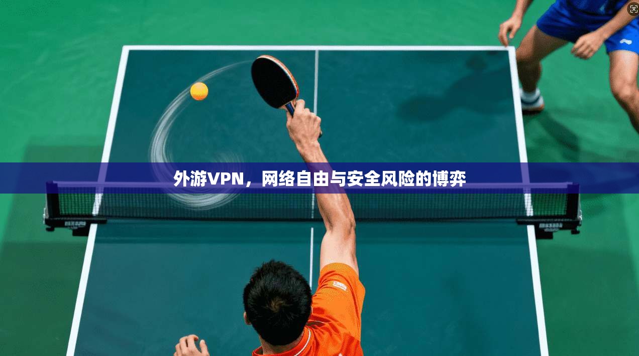外游VPN，网络自由与安全风险的博弈