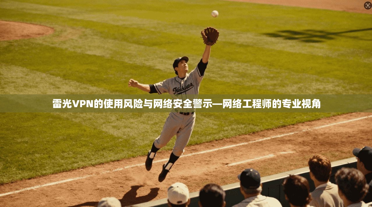 雷光VPN的使用风险与网络安全警示—网络工程师的专业视角