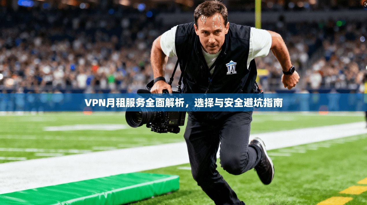 VPN月租服务全面解析，选择与安全避坑指南