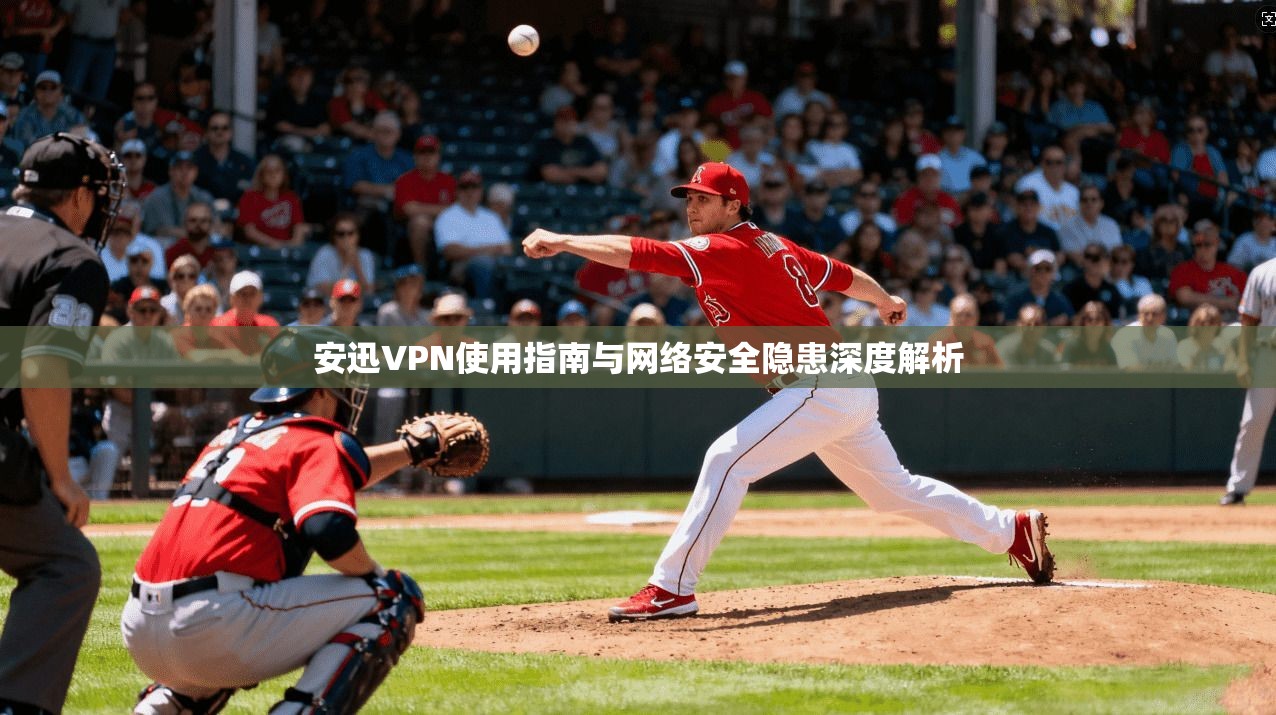 安迅VPN使用指南与网络安全隐患深度解析