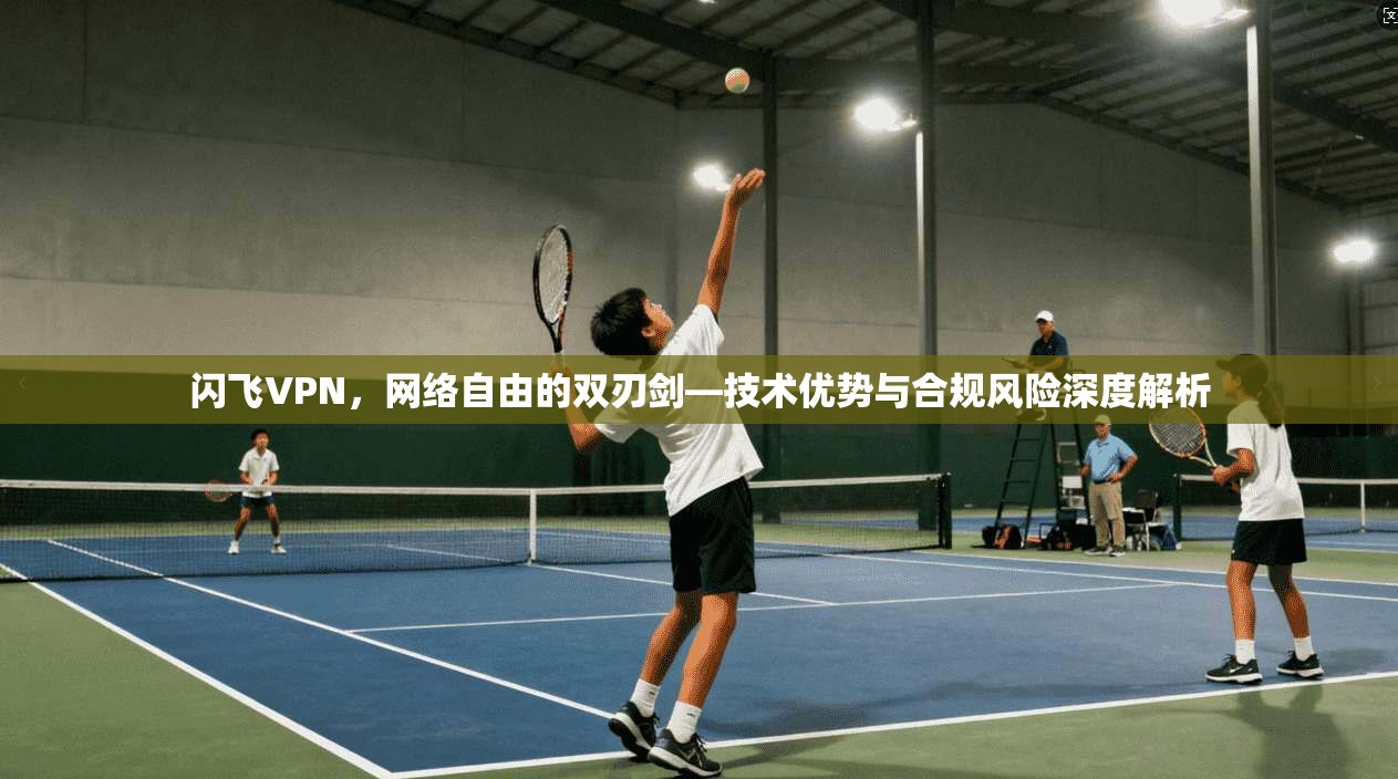 闪飞VPN，网络自由的双刃剑—技术优势与合规风险深度解析