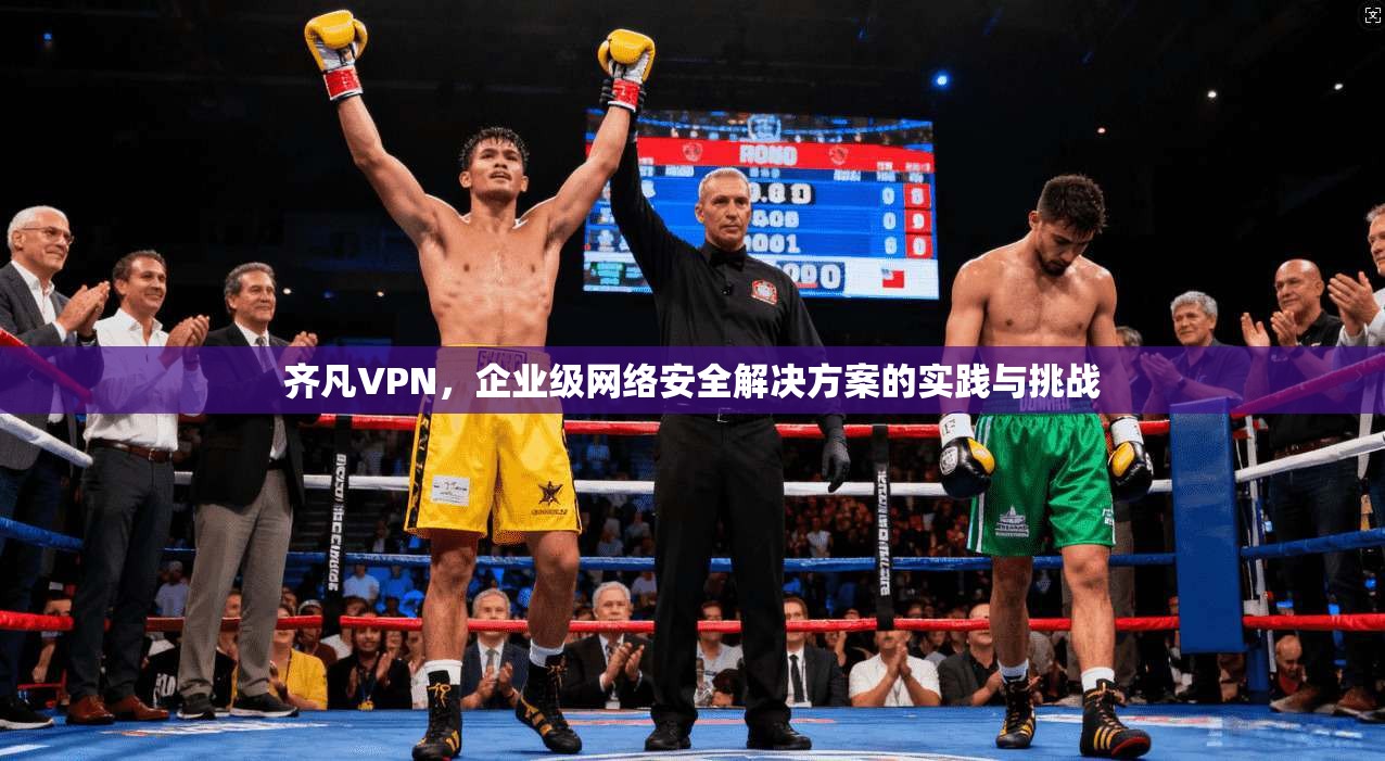 齐凡VPN，企业级网络安全解决方案的实践与挑战