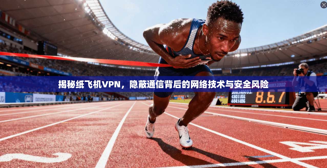 揭秘纸飞机VPN，隐蔽通信背后的网络技术与安全风险