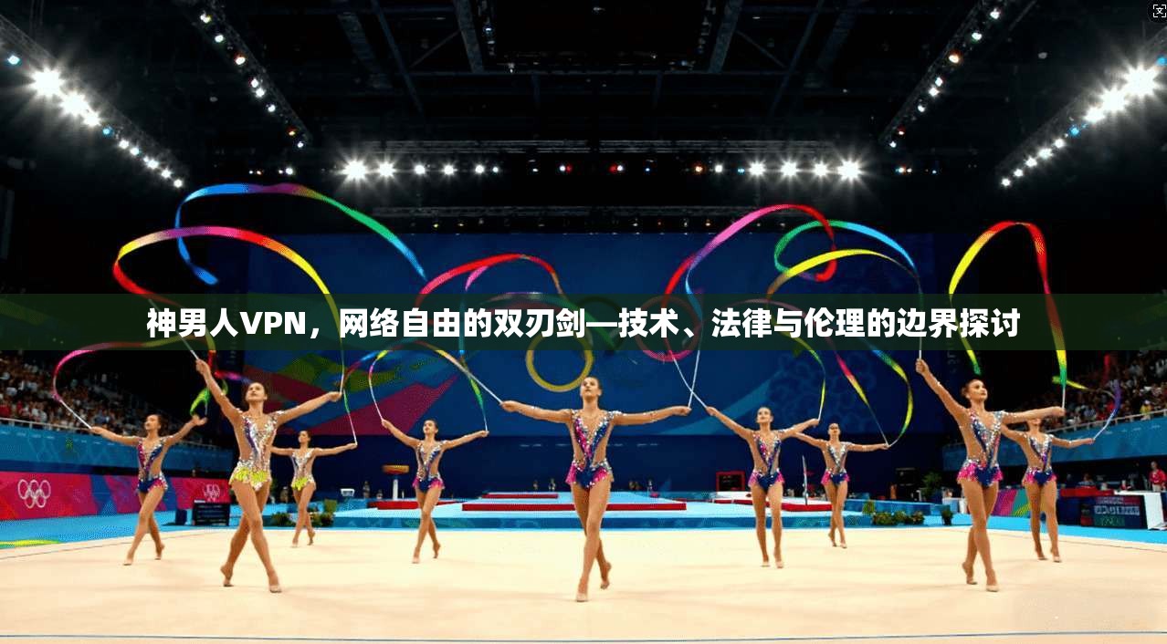 神男人VPN，网络自由的双刃剑—技术、法律与伦理的边界探讨
