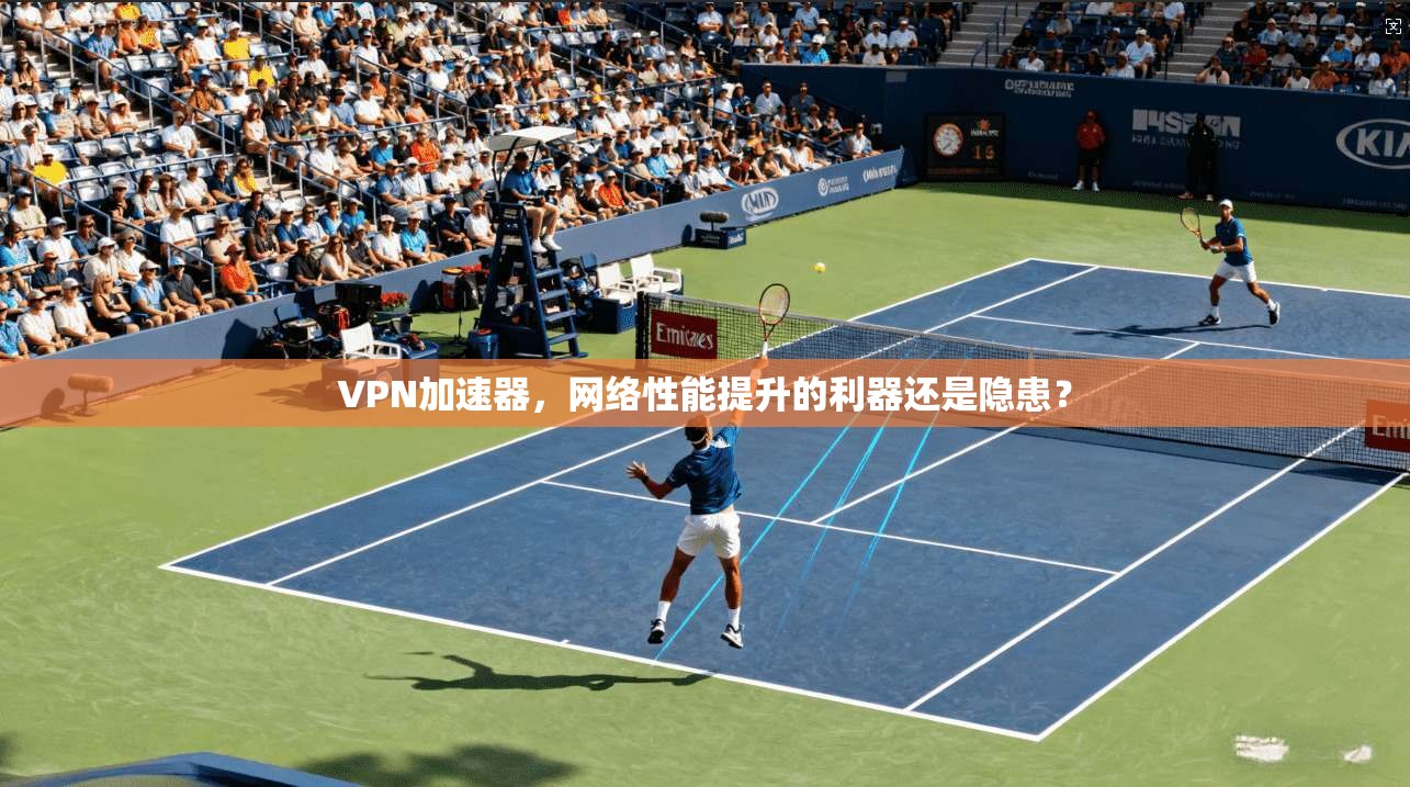 VPN加速器，网络性能提升的利器还是隐患？
