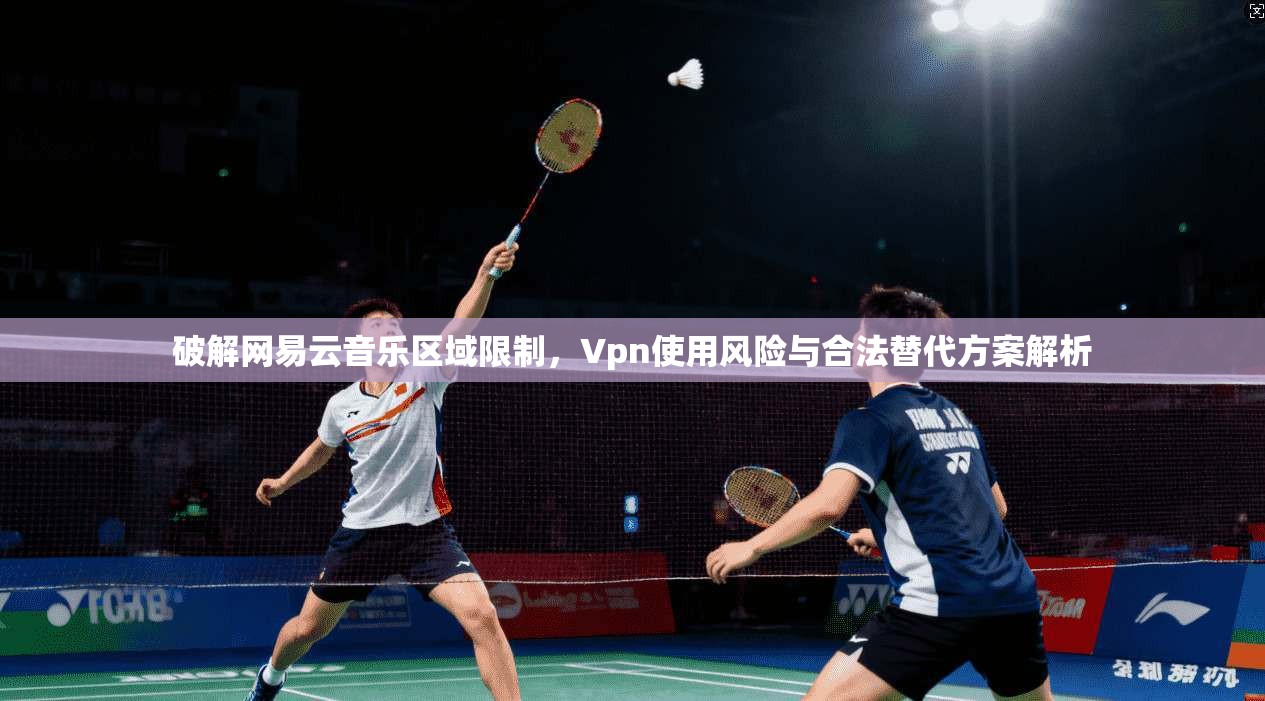 破解网易云音乐区域限制，Vpn使用风险与合法替代方案解析