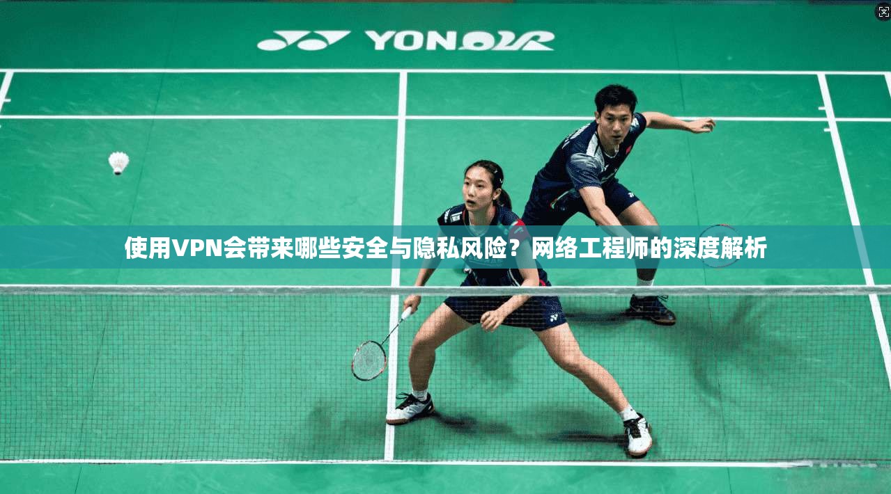 使用VPN会带来哪些安全与隐私风险？网络工程师的深度解析