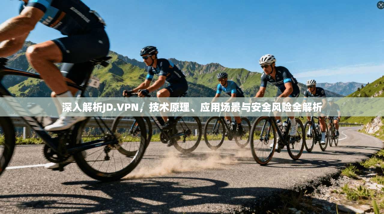 深入解析JD.VPN，技术原理、应用场景与安全风险全解析