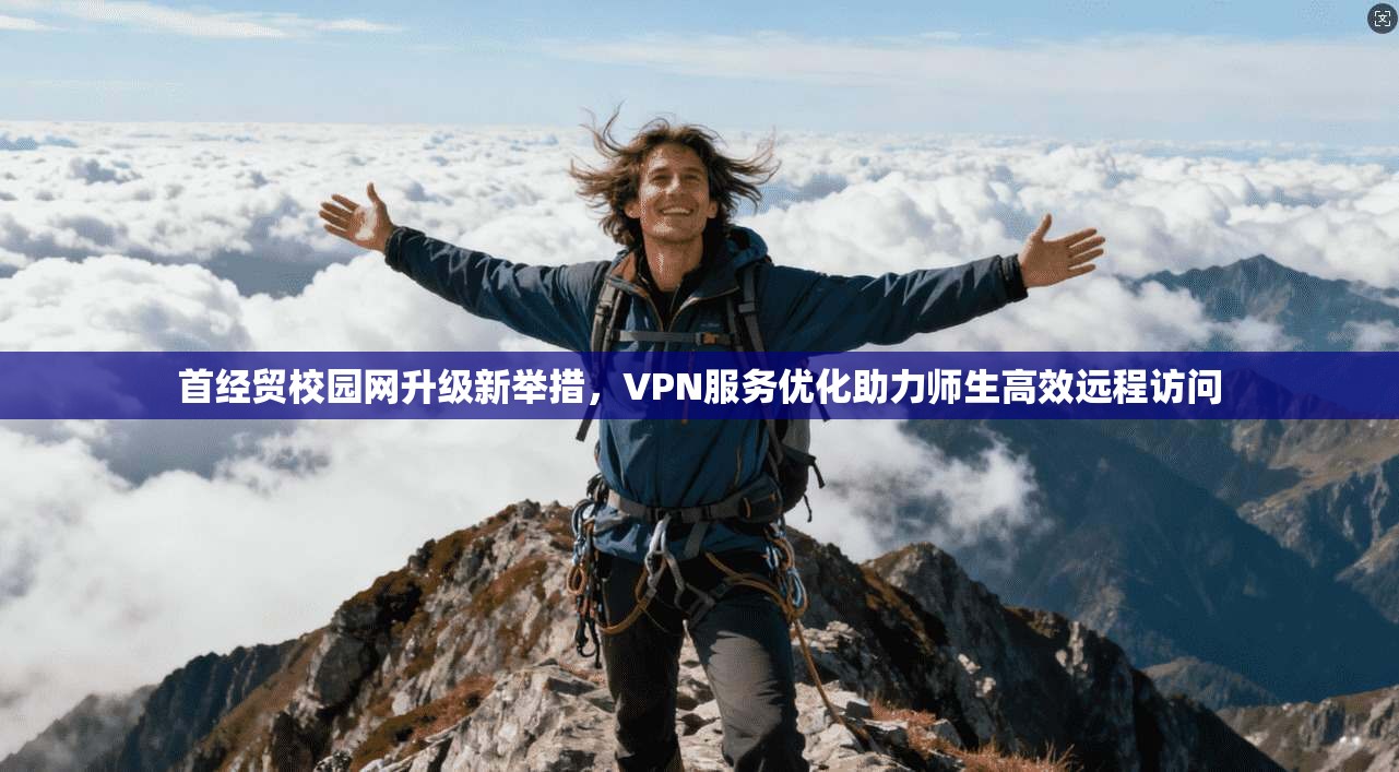 首经贸校园网升级新举措，VPN服务优化助力师生高效远程访问