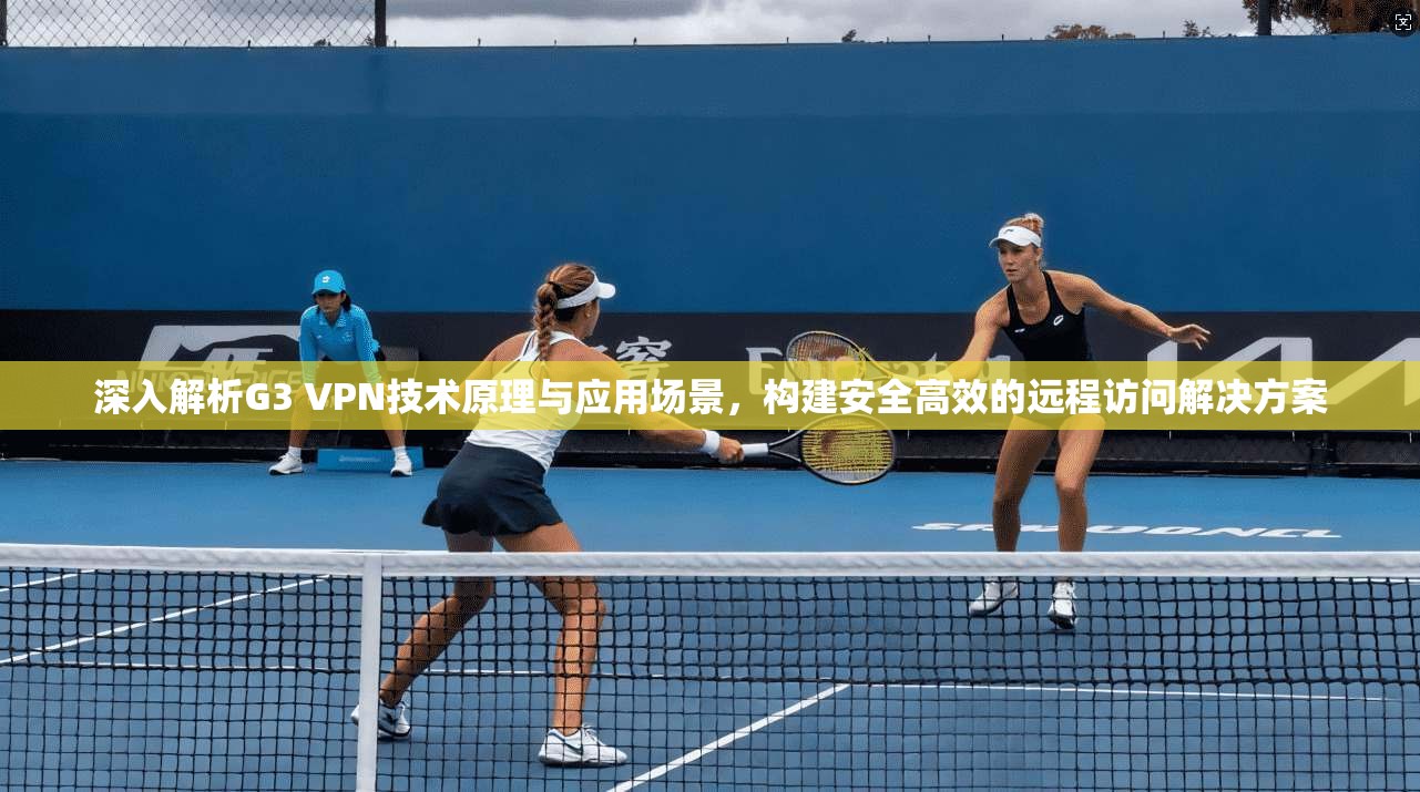 深入解析G3 VPN技术原理与应用场景，构建安全高效的远程访问解决方案