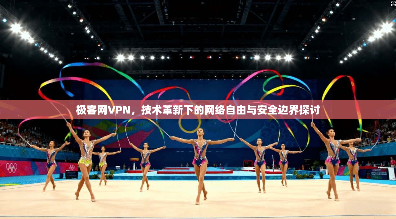 极客网VPN，技术革新下的网络自由与安全边界探讨