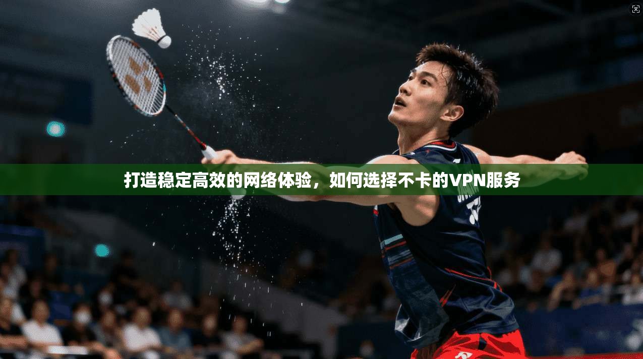 打造稳定高效的网络体验，如何选择不卡的VPN服务