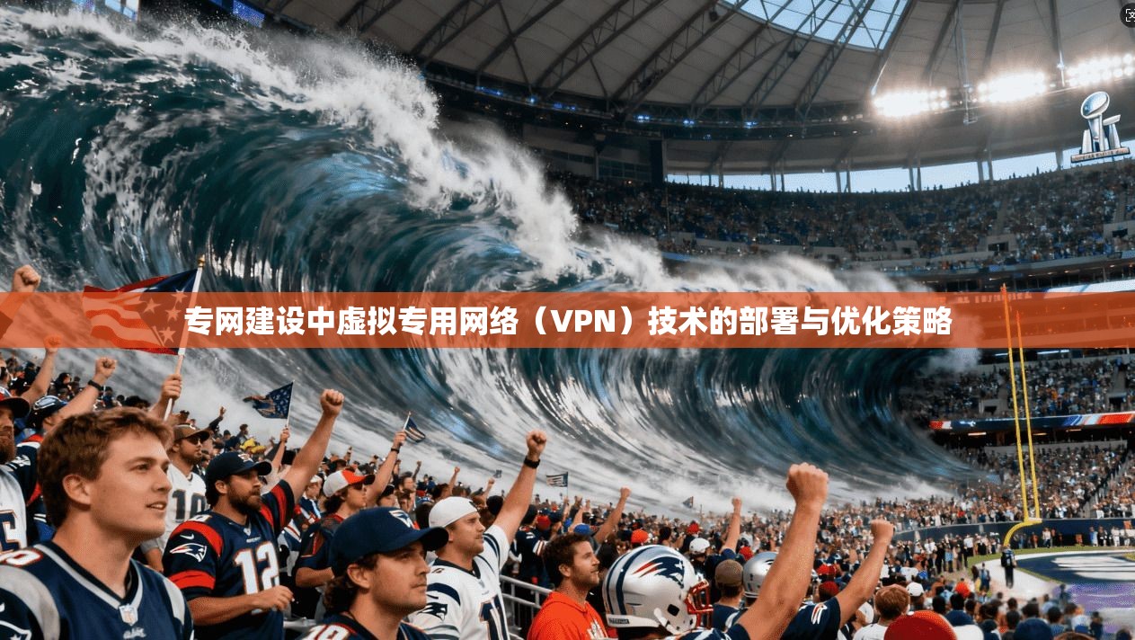 专网建设中虚拟专用网络（VPN）技术的部署与优化策略