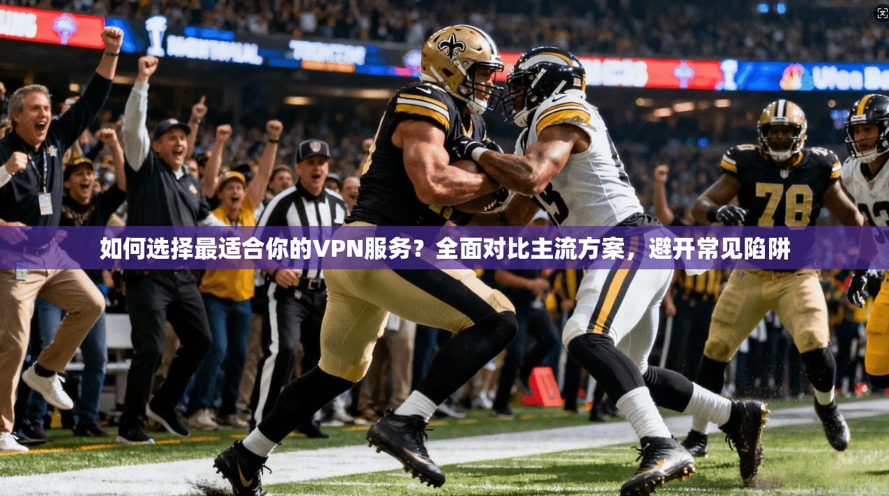 如何选择最适合你的VPN服务？全面对比主流方案，避开常见陷阱