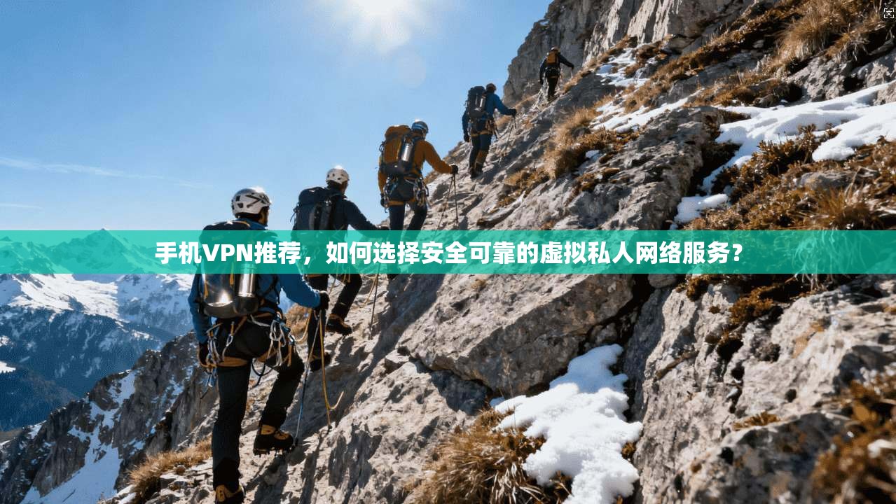 手机VPN推荐，如何选择安全可靠的虚拟私人网络服务？