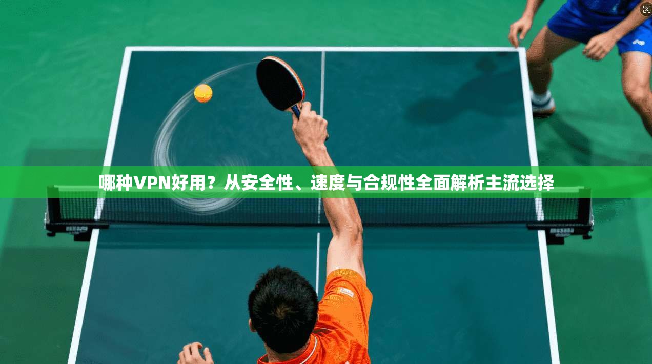 哪种VPN好用?从安全性、速度与合规性全面解析主流选择