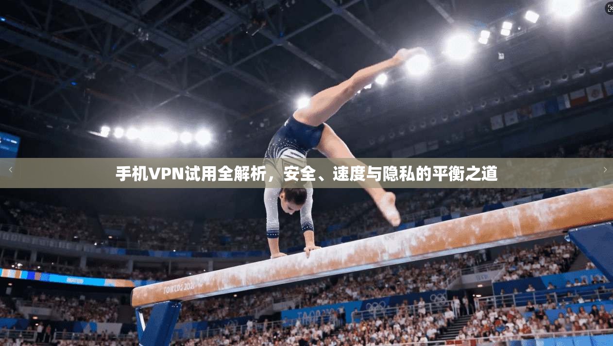 手机VPN试用全解析,安全、速度与隐私的平衡之道