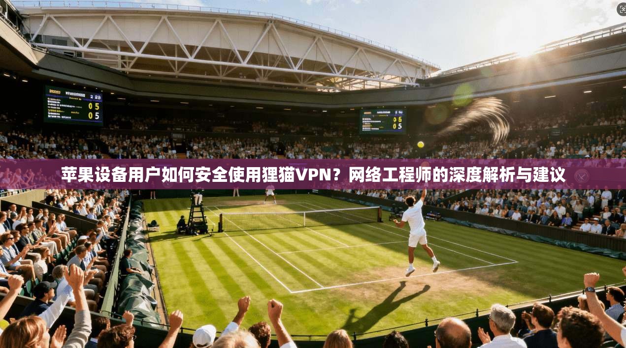 苹果设备用户如何安全使用狸猫VPN？网络工程师的深度解析与建议