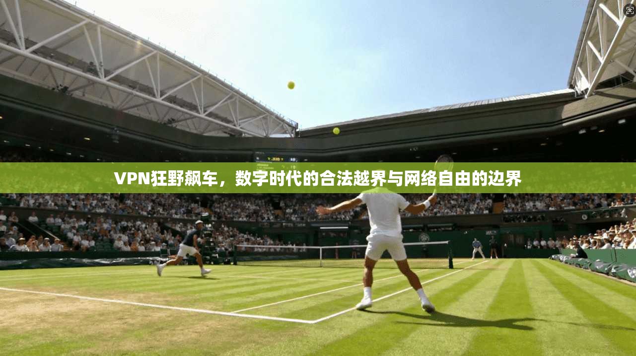 VPN狂野飙车，数字时代的合法越界与网络自由的边界