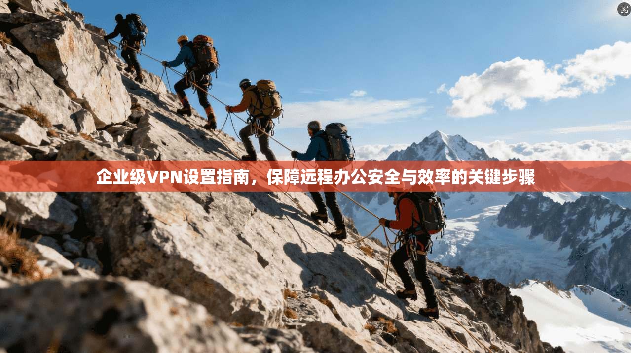 企业级VPN设置指南，保障远程办公安全与效率的关键步骤