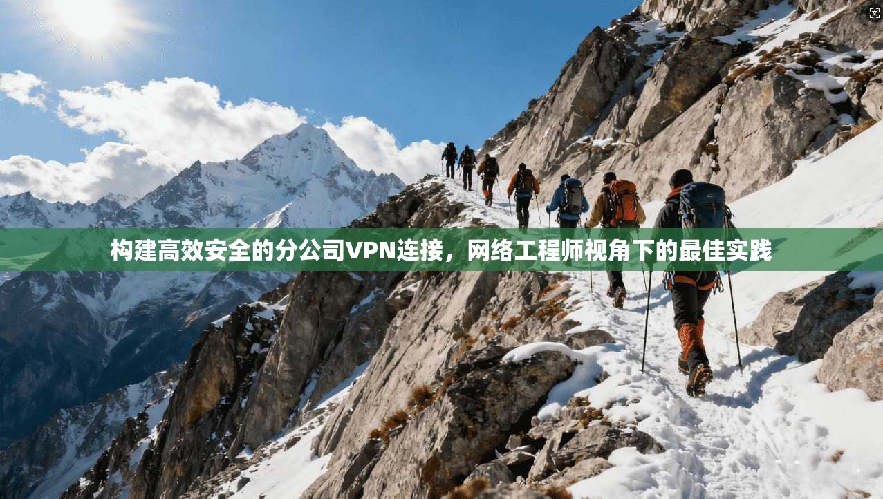 构建高效安全的分公司VPN连接,网络工程师视角下的最佳实践