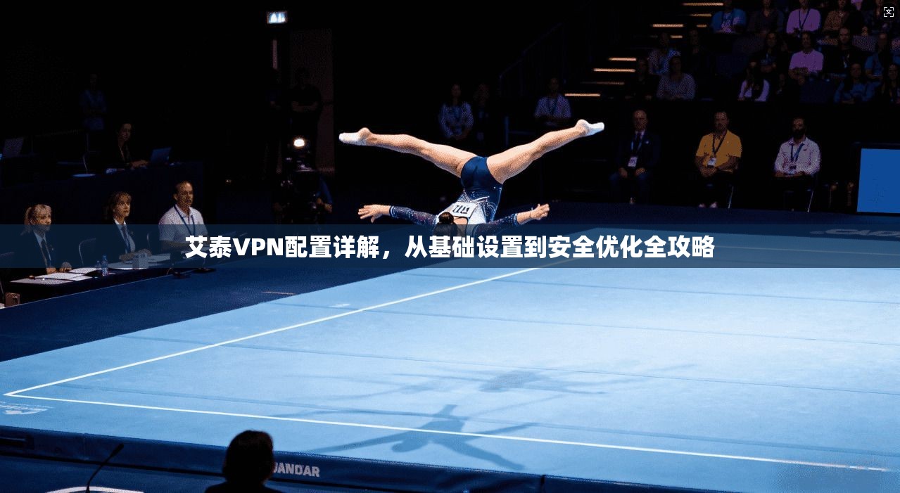 艾泰VPN配置详解,从基础设置到安全优化全攻略