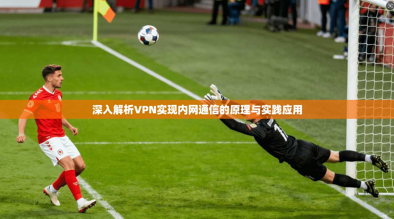深入解析VPN实现内网通信的原理与实践应用