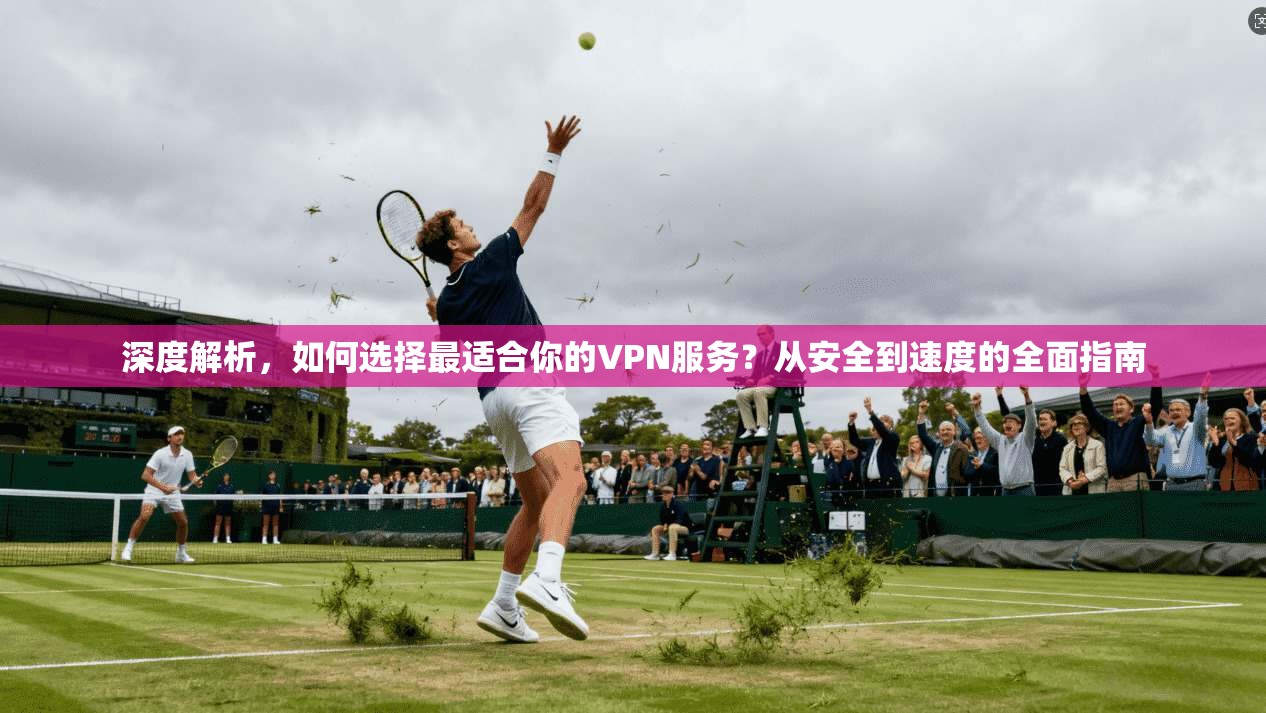 深度解析，如何选择最适合你的VPN服务？从安全到速度的全面指南