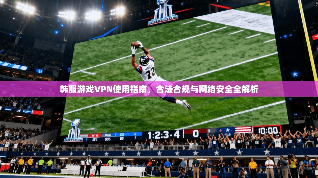 韩服游戏VPN使用指南,合法合规与网络安全全解析