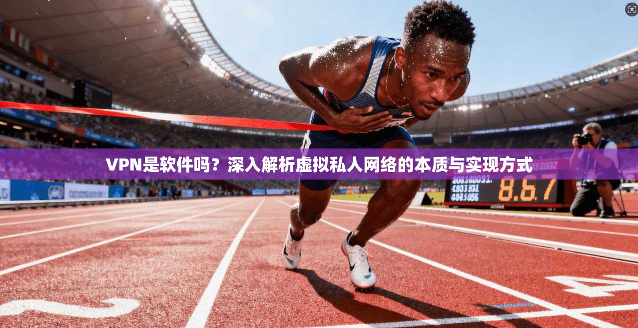 VPN是软件吗?深入解析虚拟私人网络的本质与实现方式 VPN是软件吗?深入解析虚拟私人网络的本质与实现方式
