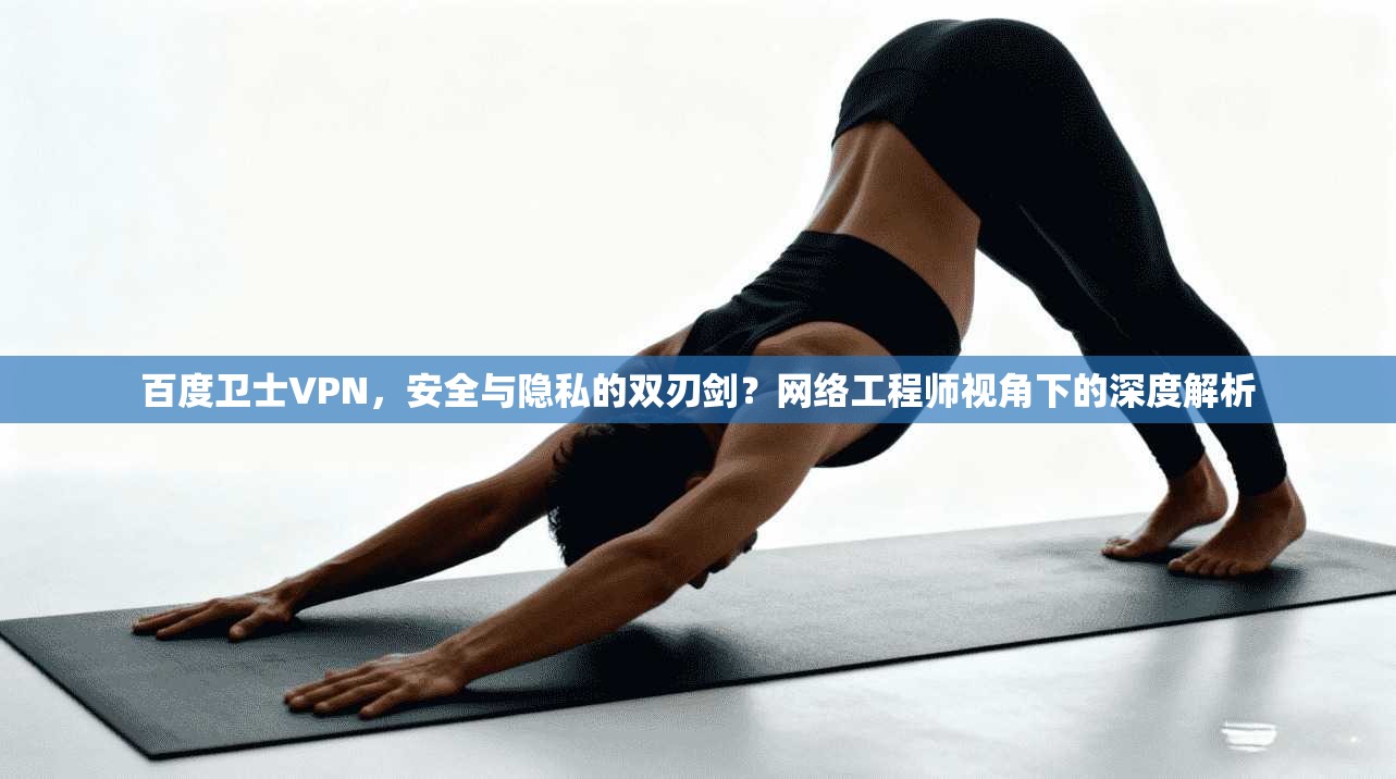 百度卫士VPN，安全与隐私的双刃剑？网络工程师视角下的深度解析