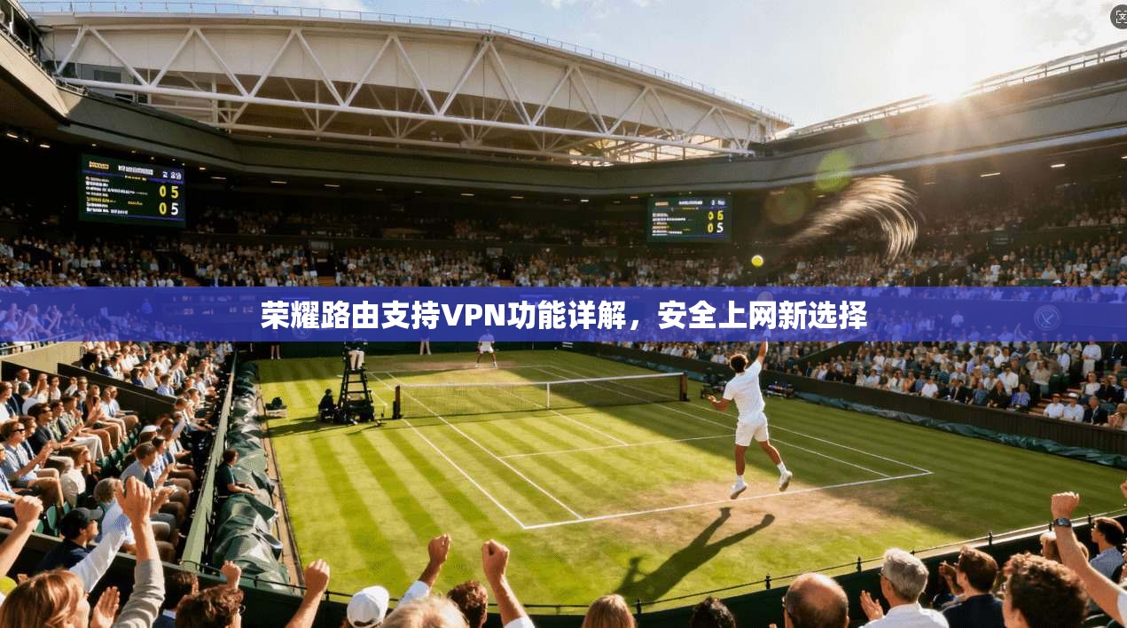 荣耀路由支持VPN功能详解，安全上网新选择