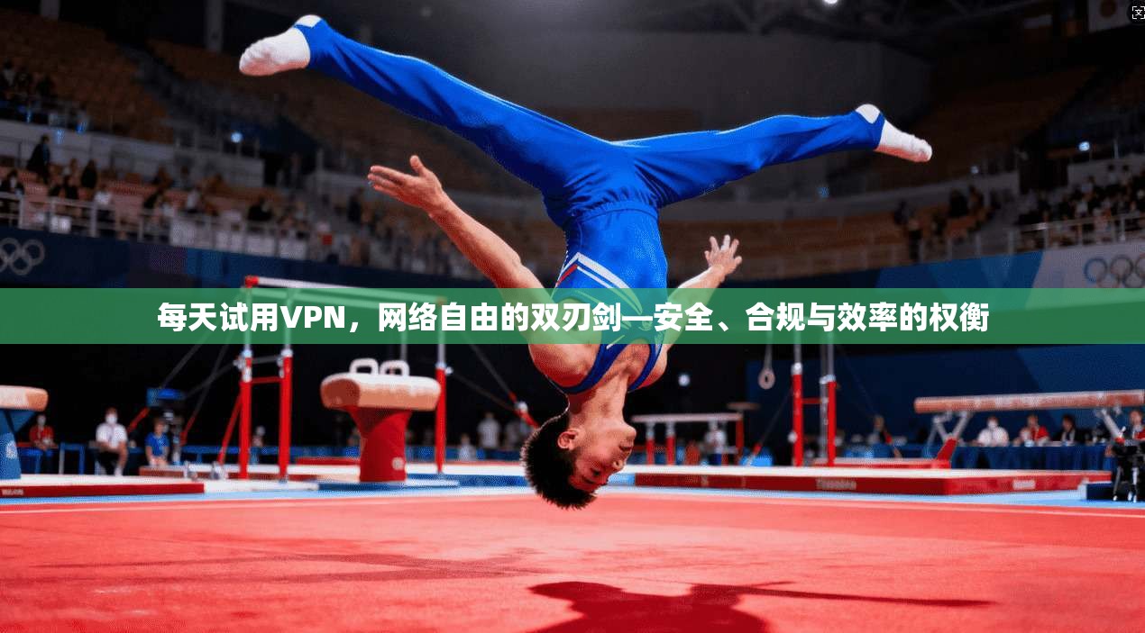 每天试用VPN，网络自由的双刃剑—安全、合规与效率的权衡