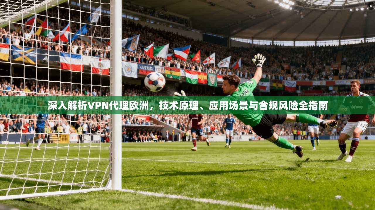深入解析VPN代理欧洲，技术原理、应用场景与合规风险全指南